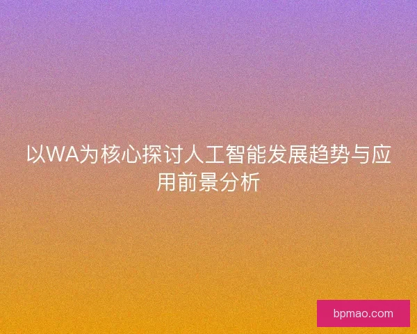 以WA为核心探讨人工智能发展趋势与应用前景分析 以WA为核心探讨人工智能发展趋势与应用前景分析