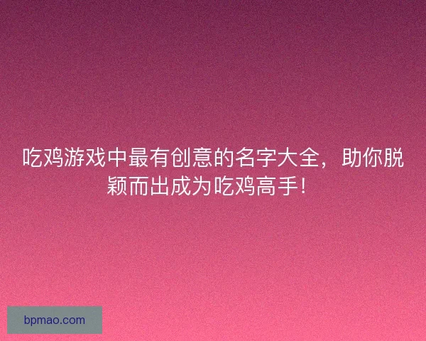 吃鸡游戏中最有创意的名字大全,助你脱颖而出成为吃鸡高手! 吃鸡游戏中最有创意的名字大全,助你脱颖而出成为吃鸡高手!