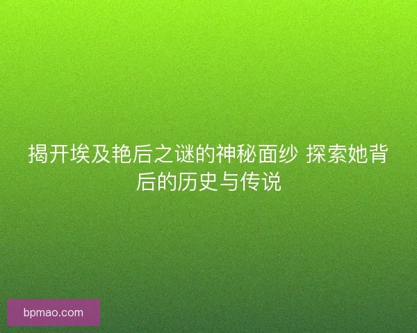 揭开埃及艳后之谜的神秘面纱 探索她背后的历史与传说 揭开埃及艳后之谜的神秘面纱 探索她背后的历史与传说