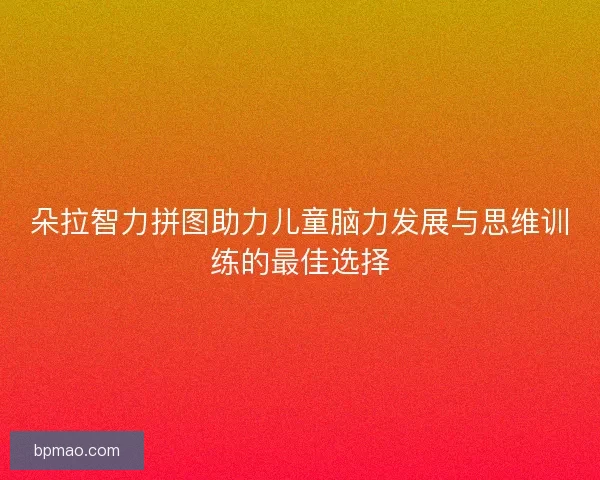 朵拉智力拼图助力儿童脑力发展与思维训练的最佳选择 朵拉智力拼图助力儿童脑力发展与思维训练的最佳选择