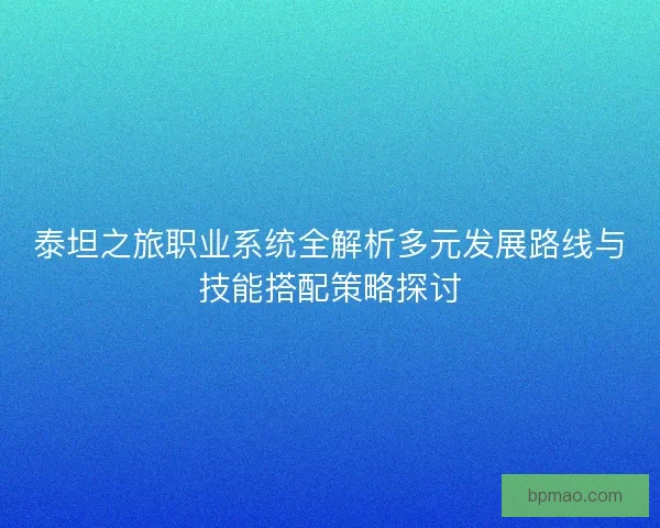 泰坦之旅职业系统全解析多元发展路线与技能搭配策略探讨 泰坦之旅职业系统全解析多元发展路线与技能搭配策略探讨