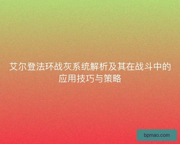 艾尔登法环战灰系统解析及其在战斗中的应用技巧与策略