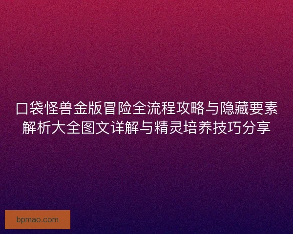 口袋怪兽金版冒险全流程攻略与隐藏要素解析大全图文详解与精灵培养技巧分享