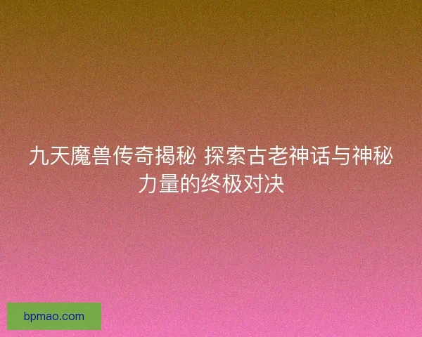 九天魔兽传奇揭秘 探索古老神话与神秘力量的终极对决 九天魔兽传奇揭秘 探索古老神话与神秘力量的终极对决