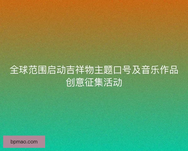 全球范围启动吉祥物主题口号及音乐作品创意征集活动 全球范围启动吉祥物主题口号及音乐作品创意征集活动