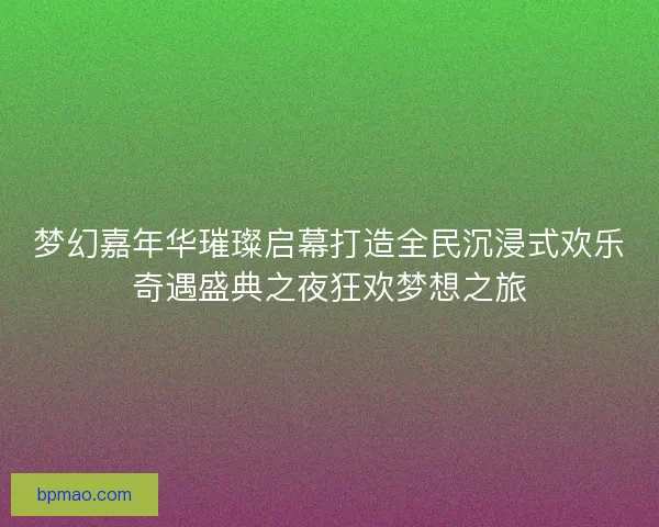 梦幻嘉年华璀璨启幕打造全民沉浸式欢乐奇遇盛典之夜狂欢梦想之旅 梦幻嘉年华璀璨启幕打造全民沉浸式欢乐奇遇盛典之夜狂欢梦想之旅