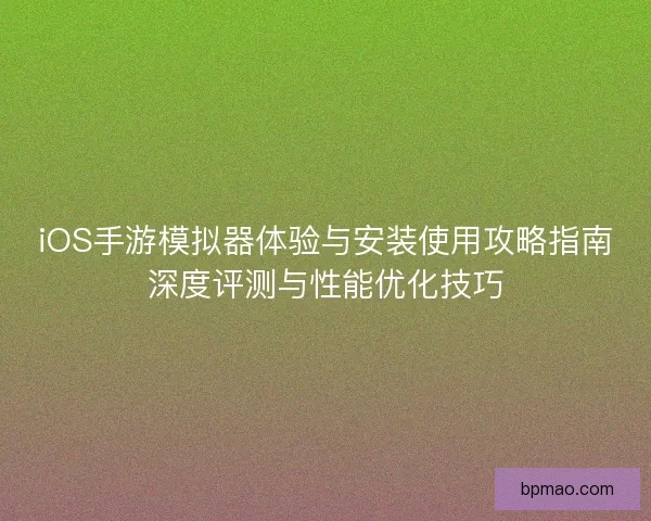 iOS手游模拟器体验与安装使用攻略指南深度评测与性能优化技巧 iOS手游模拟器体验与安装使用攻略指南深度评测与性能优化技巧