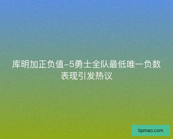 库明加正负值-5勇士全队最低唯一负数表现引发热议 库明加正负值-5勇士全队最低唯一负数表现引发热议