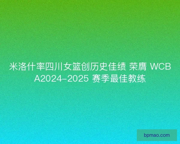 米洛什率四川女篮创历史佳绩 荣膺 WCBA2024-2025 赛季最佳教练