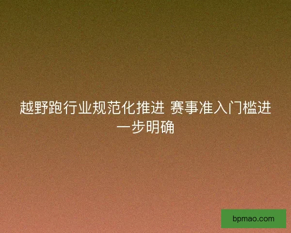 越野跑行业规范化推进 赛事准入门槛进一步明确