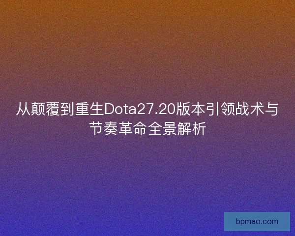 从颠覆到重生Dota27.20版本引领战术与节奏革命全景解析
