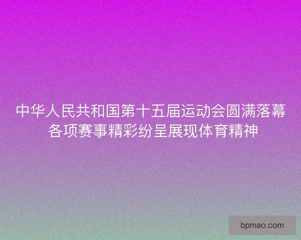 中华人民共和国第十五届运动会圆满落幕 各项赛事精彩纷呈展现体育精神