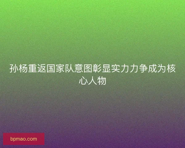 孙杨重返国家队意图彰显实力力争成为核心人物