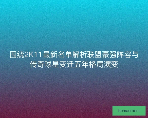 围绕2K11最新名单解析联盟豪强阵容与传奇球星变迁五年格局演变 围绕2K11最新名单解析联盟豪强阵容与传奇球星变迁五年格局演变