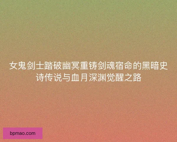 女鬼剑士踏破幽冥重铸剑魂宿命的黑暗史诗传说与血月深渊觉醒之路 女鬼剑士踏破幽冥重铸剑魂宿命的黑暗史诗传说与血月深渊觉醒之路