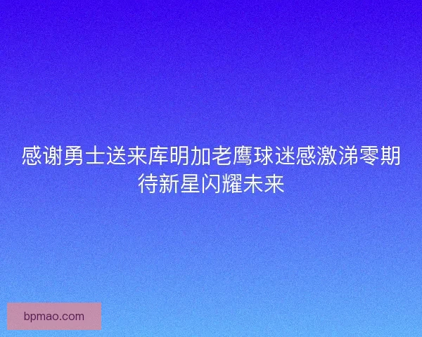 感谢勇士送来库明加老鹰球迷感激涕零期待新星闪耀未来