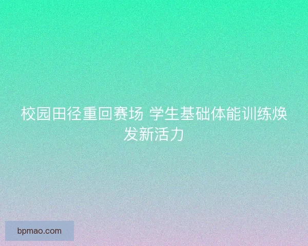 校园田径重回赛场 学生基础体能训练焕发新活力 校园田径重回赛场 学生基础体能训练焕发新活力