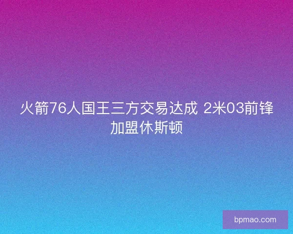 火箭76人国王三方交易达成 2米03前锋加盟休斯顿