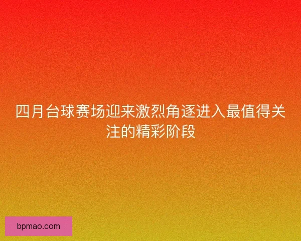 四月台球赛场迎来激烈角逐进入最值得关注的精彩阶段 四月台球赛场迎来激烈角逐进入最值得关注的精彩阶段