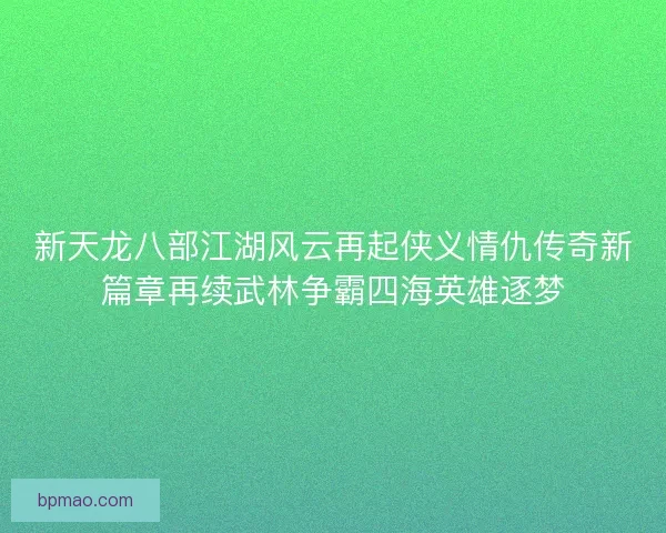 新天龙八部江湖风云再起侠义情仇传奇新篇章再续武林争霸四海英雄逐梦 新天龙八部江湖风云再起侠义情仇传奇新篇章再续武林争霸四海英雄逐梦