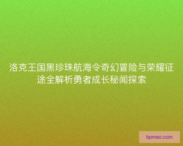 洛克王国黑珍珠航海令奇幻冒险与荣耀征途全解析勇者成长秘闻探索 洛克王国黑珍珠航海令奇幻冒险与荣耀征途全解析勇者成长秘闻探索