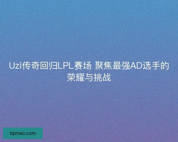 Uzi传奇回归LPL赛场 聚焦最强AD选手的荣耀与挑战 Uzi传奇回归LPL赛场 聚焦最强AD选手的荣耀与挑战