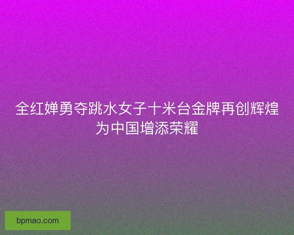全红婵勇夺跳水女子十米台金牌再创辉煌为中国增添荣耀 全红婵勇夺跳水女子十米台金牌再创辉煌为中国增添荣耀