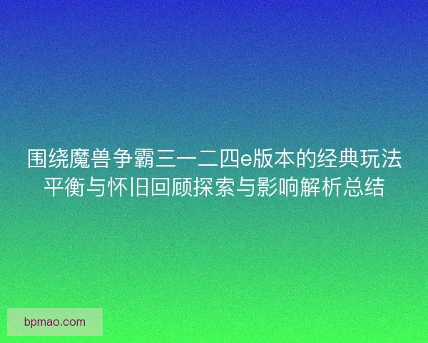 围绕魔兽争霸三一二四e版本的经典玩法平衡与怀旧回顾探索与影响解析总结 围绕魔兽争霸三一二四e版本的经典玩法平衡与怀旧回顾探索与影响解析总结