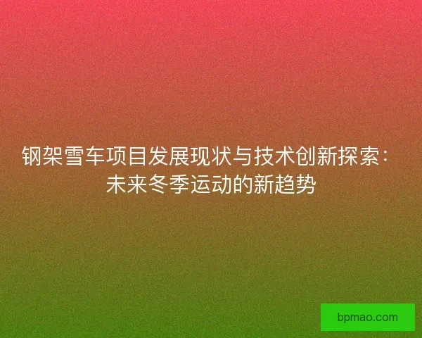 钢架雪车项目发展现状与技术创新探索：未来冬季运动的新趋势
