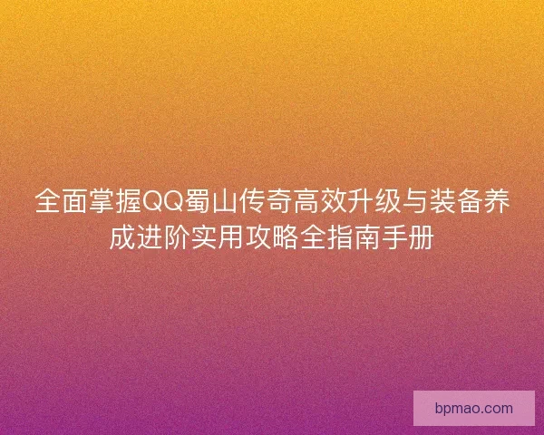 全面掌握QQ蜀山传奇高效升级与装备养成进阶实用攻略全指南手册