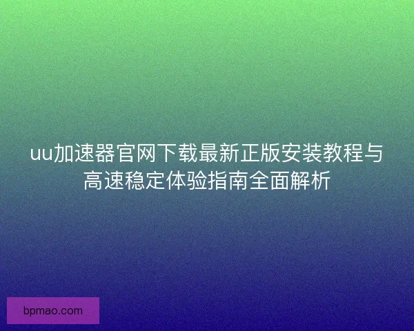 uu加速器官网下载最新正版安装教程与高速稳定体验指南全面解析 uu加速器官网下载最新正版安装教程与高速稳定体验指南全面解析