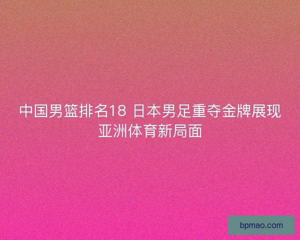 中国男篮排名18 日本男足重夺金牌展现亚洲体育新局面 中国男篮排名18 日本男足重夺金牌展现亚洲体育新局面