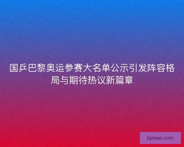 国乒巴黎奥运参赛大名单公示引发阵容格局与期待热议新篇章 国乒巴黎奥运参赛大名单公示引发阵容格局与期待热议新篇章