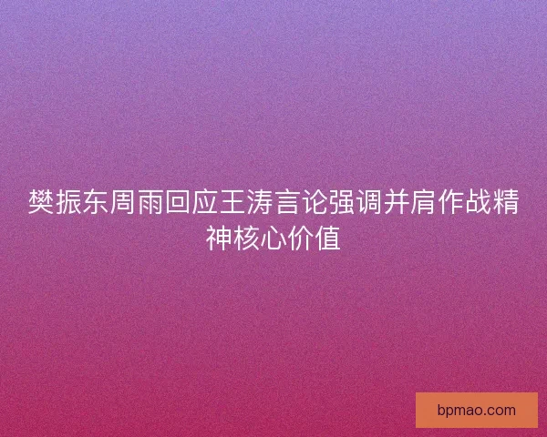 樊振东周雨回应王涛言论强调并肩作战精神核心价值 樊振东周雨回应王涛言论强调并肩作战精神核心价值
