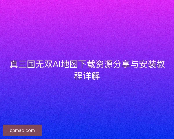 真三国无双AI地图下载资源分享与安装教程详解 真三国无双AI地图下载资源分享与安装教程详解