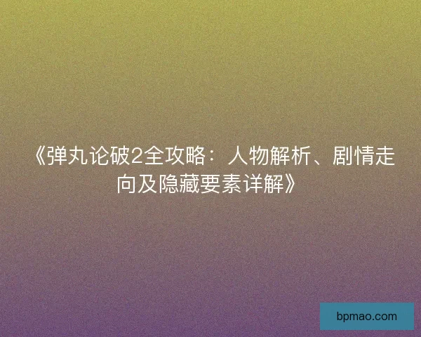 《弹丸论破2全攻略：人物解析、剧情走向及隐藏要素详解》