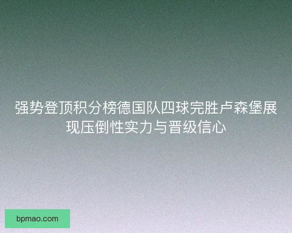 强势登顶积分榜德国队四球完胜卢森堡展现压倒性实力与晋级信心 强势登顶积分榜德国队四球完胜卢森堡展现压倒性实力与晋级信心